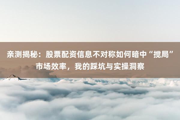 亲测揭秘：股票配资信息不对称如何暗中“搅局”市场效率，我的踩坑与实操洞察