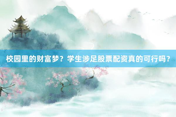 校园里的财富梦？学生涉足股票配资真的可行吗？