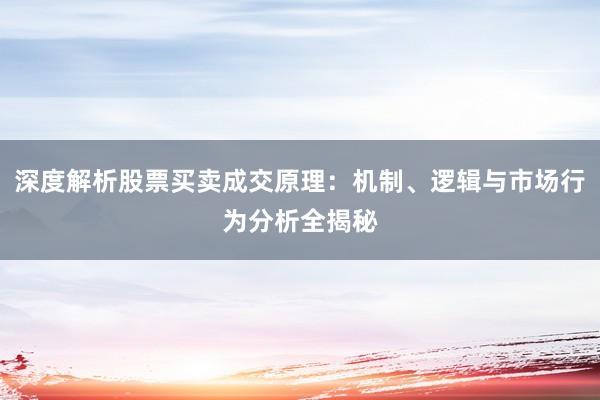 深度解析股票买卖成交原理：机制、逻辑与市场行为分析全揭秘