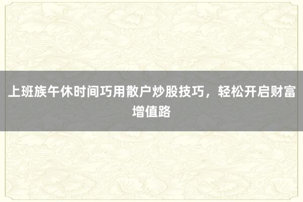 上班族午休时间巧用散户炒股技巧，轻松开启财富增值路