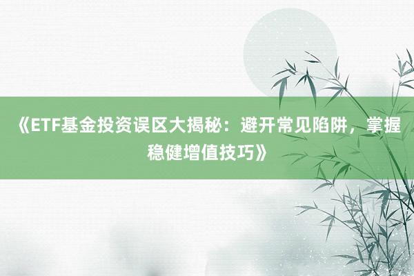 《ETF基金投资误区大揭秘：避开常见陷阱，掌握稳健增值技巧》