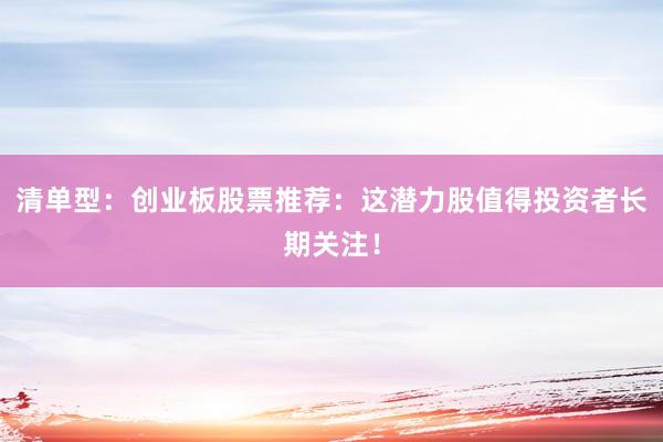 清单型：创业板股票推荐：这潜力股值得投资者长期关注！