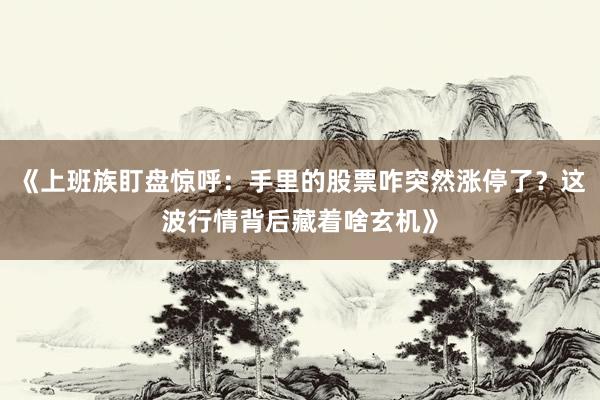 《上班族盯盘惊呼：手里的股票咋突然涨停了？这波行情背后藏着啥玄机》