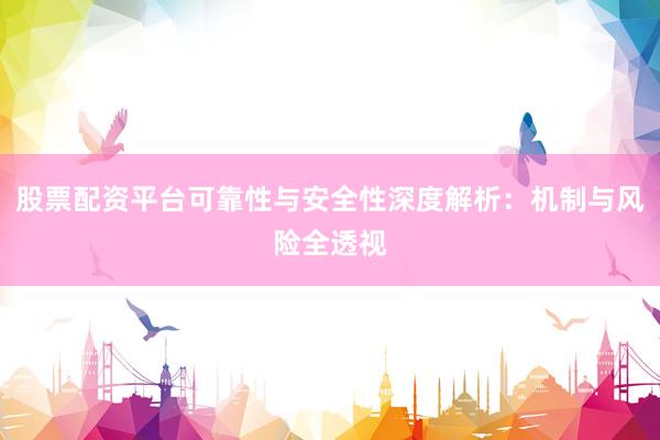 股票配资平台可靠性与安全性深度解析：机制与风险全透视