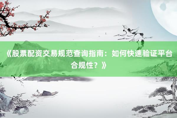 《股票配资交易规范查询指南：如何快速验证平台合规性？》