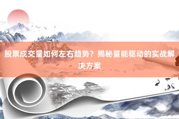 股票成交量如何左右趋势？揭秘量能驱动的实战解决方案
