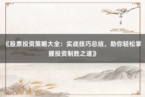 《股票投资策略大全：实战技巧总结，助你轻松掌握投资制胜之道》