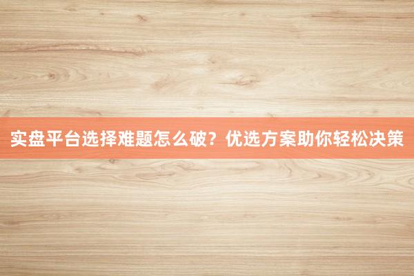 实盘平台选择难题怎么破？优选方案助你轻松决策