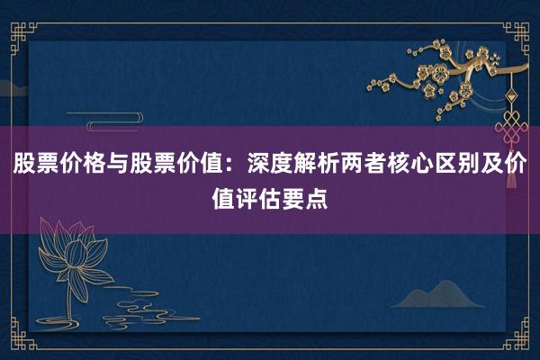股票价格与股票价值：深度解析两者核心区别及价值评估要点
