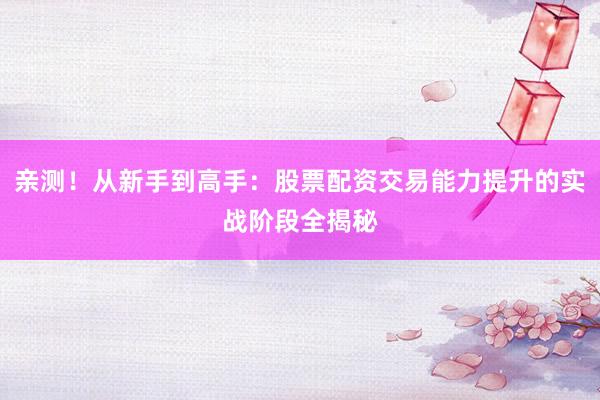 亲测！从新手到高手：股票配资交易能力提升的实战阶段全揭秘