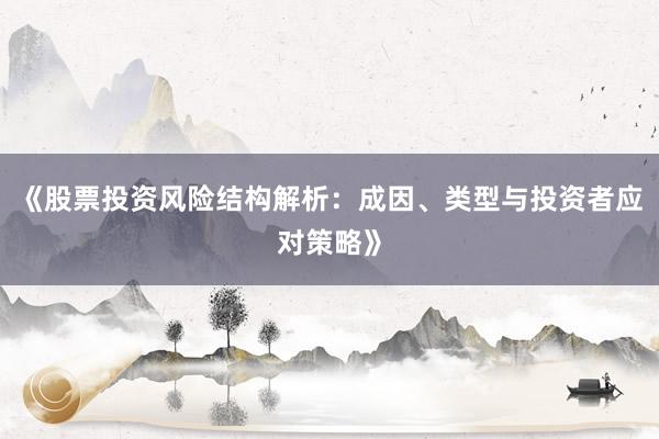 《股票投资风险结构解析：成因、类型与投资者应对策略》