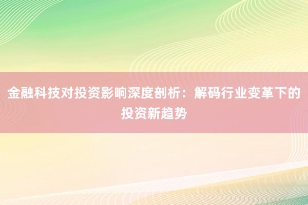 金融科技对投资影响深度剖析：解码行业变革下的投资新趋势