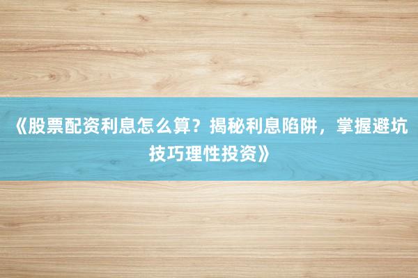 《股票配资利息怎么算？揭秘利息陷阱，掌握避坑技巧理性投资》