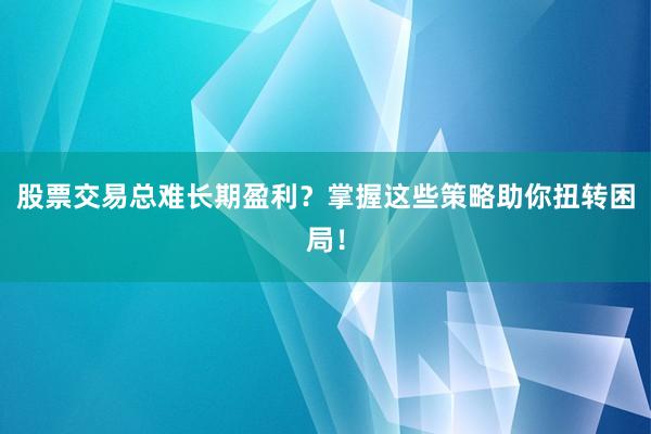 股票交易总难长期盈利？掌握这些策略助你扭转困局！
