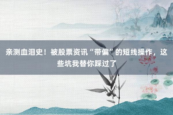 亲测血泪史！被股票资讯“带偏”的短线操作，这些坑我替你踩过了