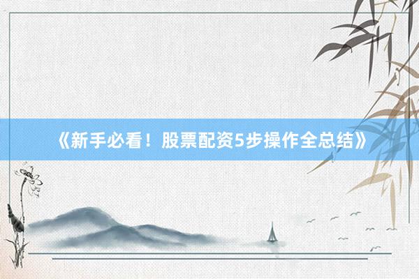 《新手必看！股票配资5步操作全总结》