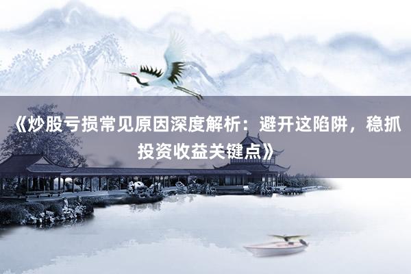 《炒股亏损常见原因深度解析：避开这陷阱，稳抓投资收益关键点》