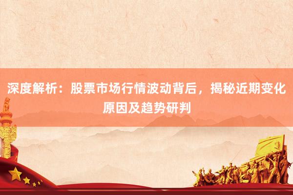 深度解析：股票市场行情波动背后，揭秘近期变化原因及趋势研判