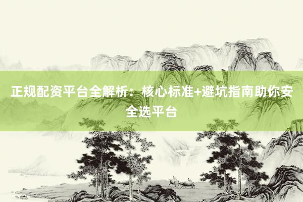 正规配资平台全解析：核心标准+避坑指南助你安全选平台