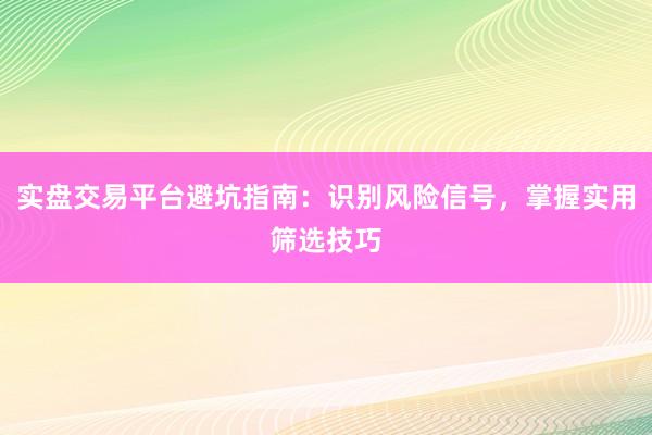 实盘交易平台避坑指南：识别风险信号，掌握实用筛选技巧