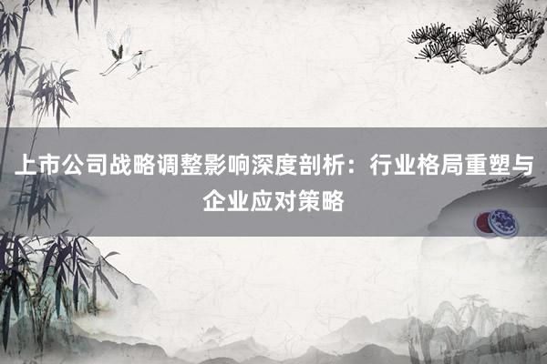 上市公司战略调整影响深度剖析：行业格局重塑与企业应对策略