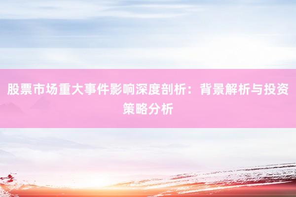 股票市场重大事件影响深度剖析：背景解析与投资策略分析