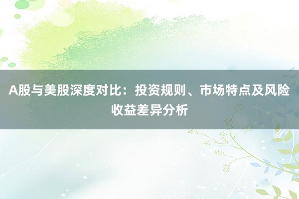 A股与美股深度对比：投资规则、市场特点及风险收益差异分析