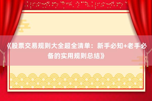 《股票交易规则大全超全清单：新手必知+老手必备的实用规则总结》
